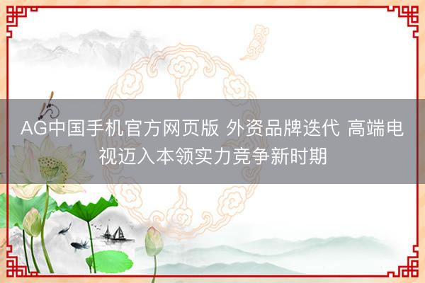AG中国手机官方网页版 外资品牌迭代 高端电视迈入本领实力竞争新时期
