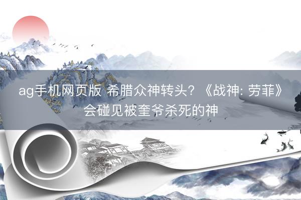 ag手机网页版 希腊众神转头? 《战神: 劳菲》会碰见被奎爷杀死的神