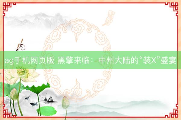 ag手机网页版 黑擎来临：中州大陆的“装X”盛宴