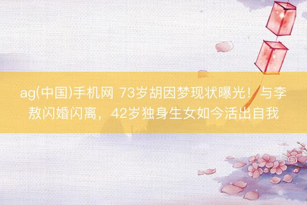 ag(中国)手机网 73岁胡因梦现状曝光！与李敖闪婚闪离，42岁独身生女如今活出自我