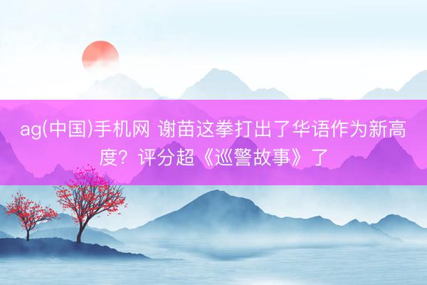 ag(中国)手机网 谢苗这拳打出了华语作为新高度？评分超《巡警故事》了