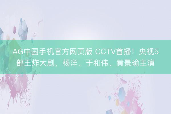 AG中国手机官方网页版 CCTV首播！央视5部王炸大剧，杨洋、于和伟、黄景瑜主演