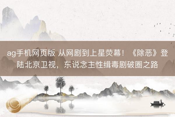 ag手机网页版 从网剧到上星荧幕！《除恶》登陆北京卫视，东说念主性缉毒剧破圈之路