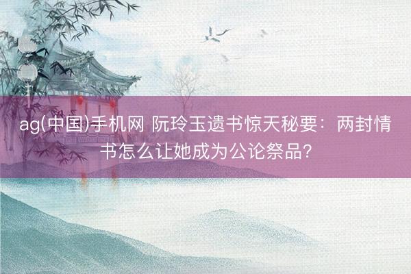 ag(中国)手机网 阮玲玉遗书惊天秘要：两封情书怎么让她成为公论祭品？