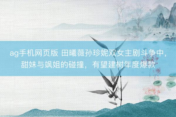 ag手机网页版 田曦薇孙珍妮双女主剧斗争中,甜妹与飒姐的碰撞,有望建树年度爆款
