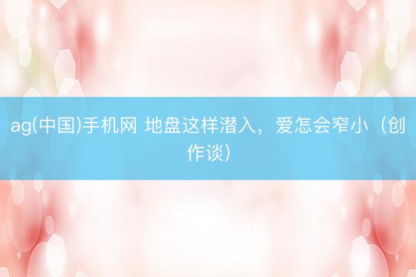 ag(中国)手机网 地盘这样潜入,爱怎会窄小(创作谈)