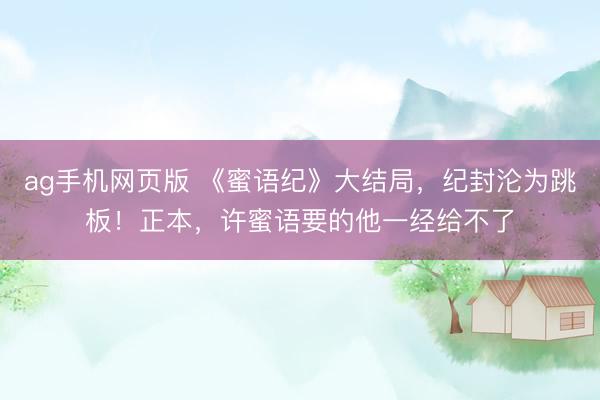 ag手机网页版 《蜜语纪》大结局，纪封沦为跳板！正本，许蜜语要的他一经给不了