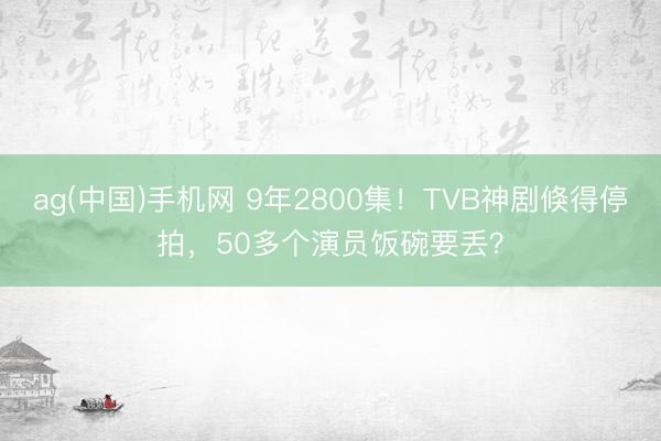 ag(中国)手机网 9年2800集!TVB神剧倏得停拍,50多个演员饭碗要丢?