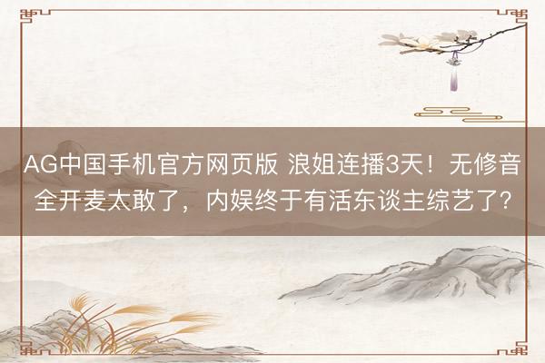 AG中国手机官方网页版 浪姐连播3天！无修音全开麦太敢了，内娱终于有活东谈主综艺了？