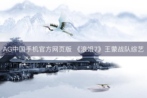 AG中国手机官方网页版 《浪姐7》王蒙战队综艺