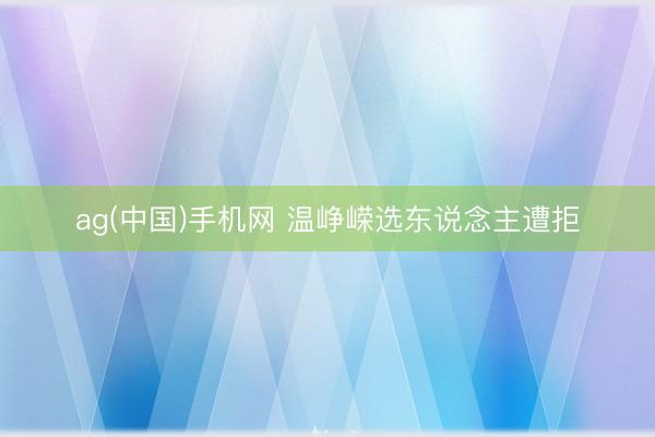 ag(中国)手机网 温峥嵘选东说念主遭拒