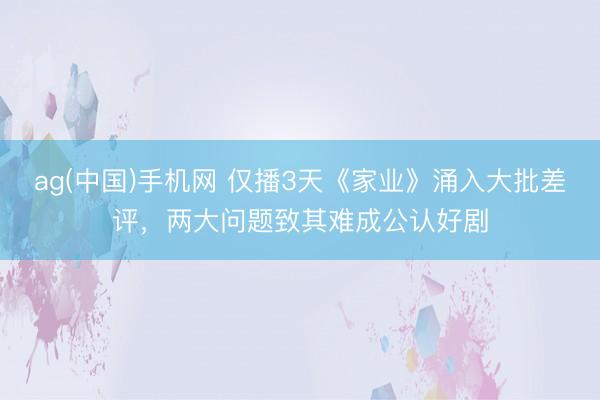 ag(中国)手机网 仅播3天《家业》涌入大批差评，两大问题致其难成公认好剧