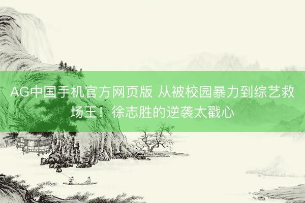 AG中国手机官方网页版 从被校园暴力到综艺救场王！徐志胜的逆袭太戳心