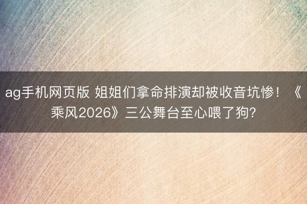 ag手机网页版 姐姐们拿命排演却被收音坑惨!《乘风2026》三公舞台至心喂了狗?