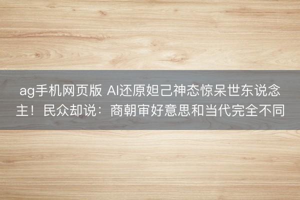 ag手机网页版 AI还原妲己神态惊呆世东说念主！民众却说：商朝审好意思和当代完全不同