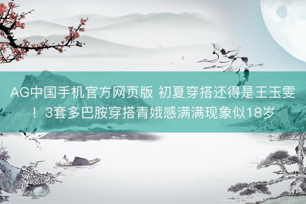 AG中国手机官方网页版 初夏穿搭还得是王玉雯！3套多巴胺穿搭青娥感满满现象似18岁