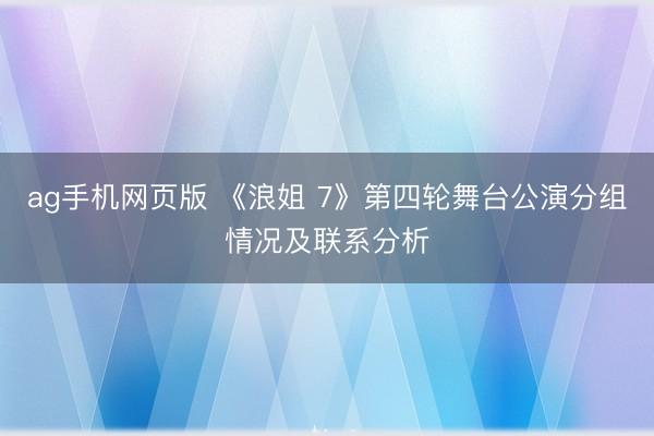 ag手机网页版 《浪姐 7》第四轮舞台公演分组情况及联系分析