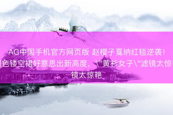 AG中国手机官方网页版 赵樱子戛纳红毯逆袭！银色镂空裙好意思出新高度，