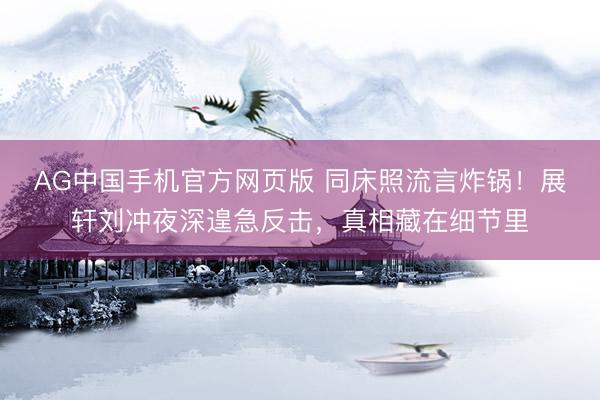 AG中国手机官方网页版 同床照流言炸锅！展轩刘冲夜深遑急反击，真相藏在细节里