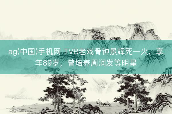 ag(中国)手机网 TVB老戏骨钟景辉死一火，享年89岁，曾培养周润发等明星