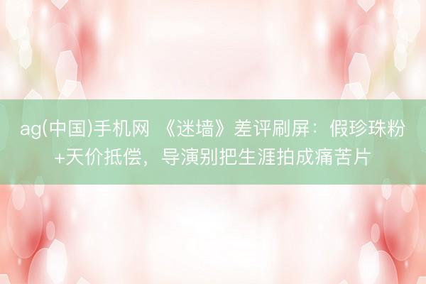 ag(中国)手机网 《迷墙》差评刷屏：假珍珠粉+天价抵偿，导演别把生涯拍成痛苦片