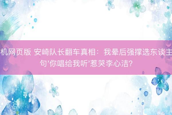 ag手机网页版 安崎队长翻车真相：我晕后强撑选东谈主，一句'你唱给我听'惹哭李心洁？