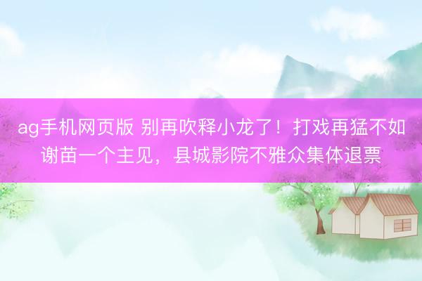 ag手机网页版 别再吹释小龙了！打戏再猛不如谢苗一个主见，县城影院不雅众集体退票