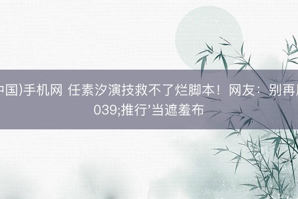 ag(中国)手机网 任素汐演技救不了烂脚本！网友：别再用'推行'当遮羞布
