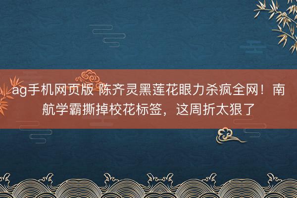 ag手机网页版 陈齐灵黑莲花眼力杀疯全网!南航学霸撕掉校花标签,这周折太狠了