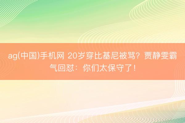ag(中国)手机网 20岁穿比基尼被骂？贾静雯霸气回怼：你们太保守了！
