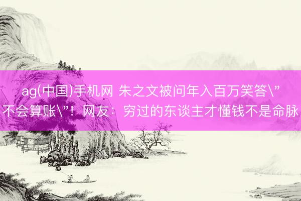 ag(中国)手机网 朱之文被问年入百万笑答