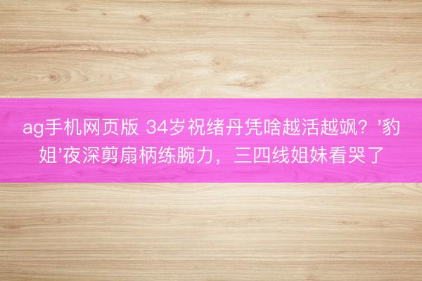 ag手机网页版 34岁祝绪丹凭啥越活越飒？'豹姐'夜深剪扇柄练腕力，三四线姐妹看哭了