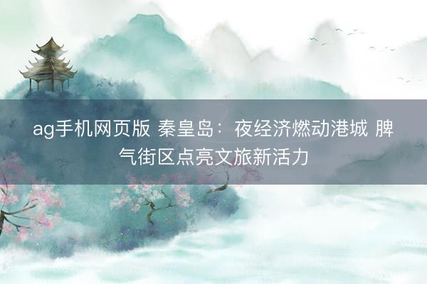ag手机网页版 秦皇岛：夜经济燃动港城 脾气街区点亮文旅新活力