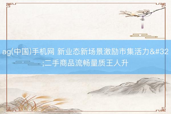 ag(中国)手机网 新业态新场景激励市集活力 二手商品流畅量质王人升