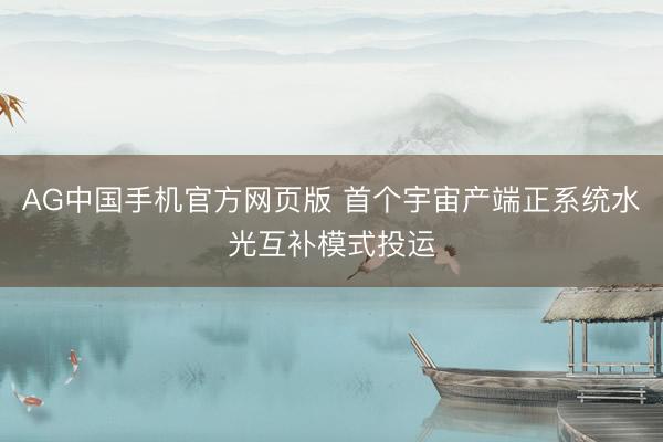 AG中国手机官方网页版 首个宇宙产端正系统水光互补模式投运