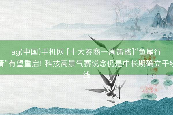 ag(中国)手机网 [十大券商一周策略]“鱼尾行情”有望重启! 科技高景气赛说念仍是中长期确立干线