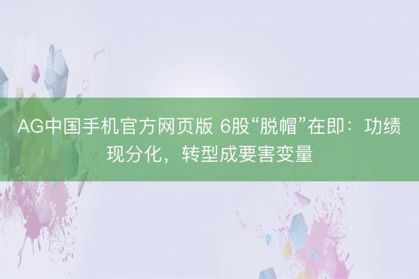 AG中国手机官方网页版 6股“脱帽”在即：功绩现分化，转型成要害变量