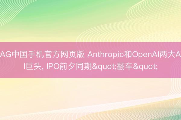 AG中国手机官方网页版 Anthropic和OpenAI两大AI巨头， IPO前夕同期"翻车"