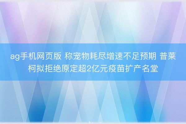 ag手机网页版 称宠物耗尽增速不足预期 普莱柯拟拒绝原定超2亿元疫苗扩产名堂