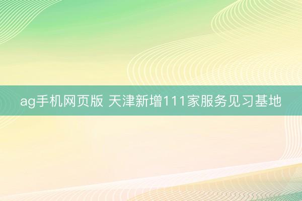 ag手机网页版 天津新增111家服务见习基地