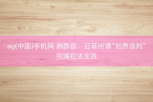ag(中国)手机网 酬酢部:日菲所谓“划界谈判”完满犯法无效