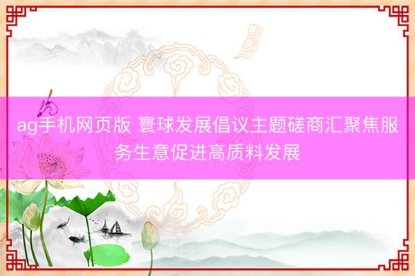 ag手机网页版 寰球发展倡议主题磋商汇聚焦服务生意促进高质料发展