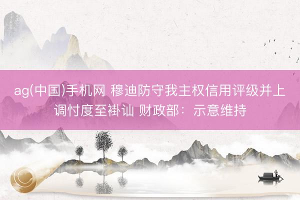 ag(中国)手机网 穆迪防守我主权信用评级并上调忖度至褂讪 财政部:示意维持