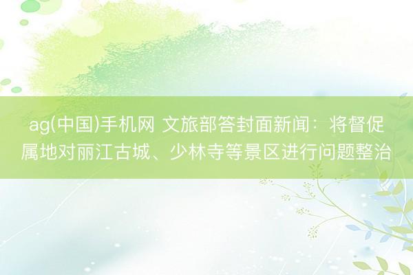 ag(中国)手机网 文旅部答封面新闻：将督促属地对丽江古城、少林寺等景区进行问题整治