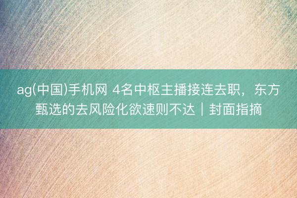 ag(中国)手机网 4名中枢主播接连去职，东方甄选的去风险化欲速则不达｜封面指摘