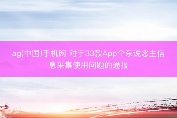 ag(中国)手机网 对于33款App个东说念主信息采集使用问题的通报