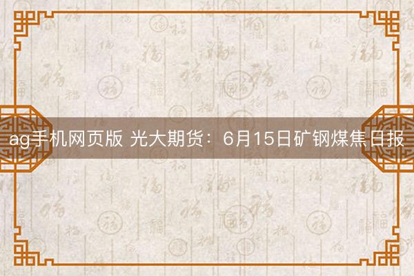 ag手机网页版 光大期货：6月15日矿钢煤焦日报