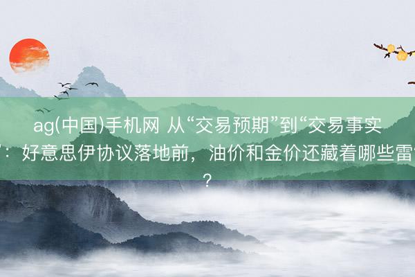 ag(中国)手机网 从“交易预期”到“交易事实”：好意思伊协议落地前，油价和金价还藏着哪些雷？