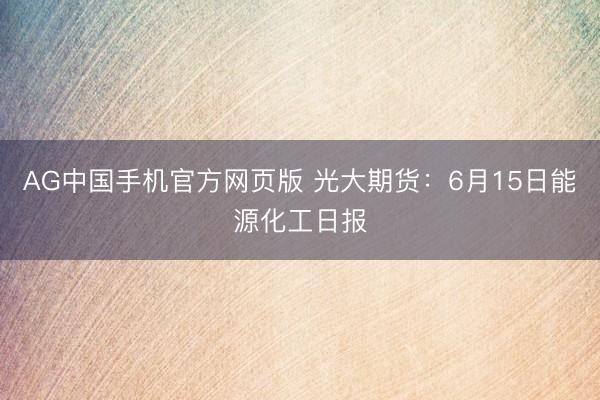 AG中国手机官方网页版 光大期货：6月15日能源化工日报
