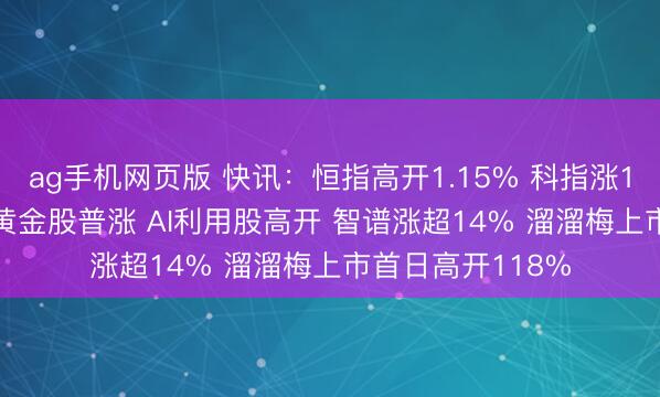 ag手机网页版 快讯：恒指高开1.15% 科指涨1.78% 科网股、黄金股普涨 AI利用股高开 智谱涨超14% 溜溜梅上市首日高开118%